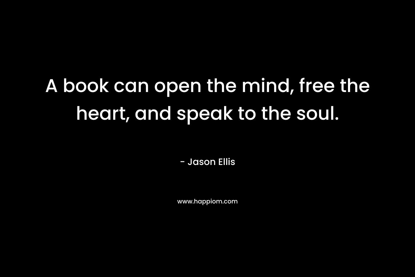 A book can open the mind, free the heart, and speak to the soul. – Jason Ellis