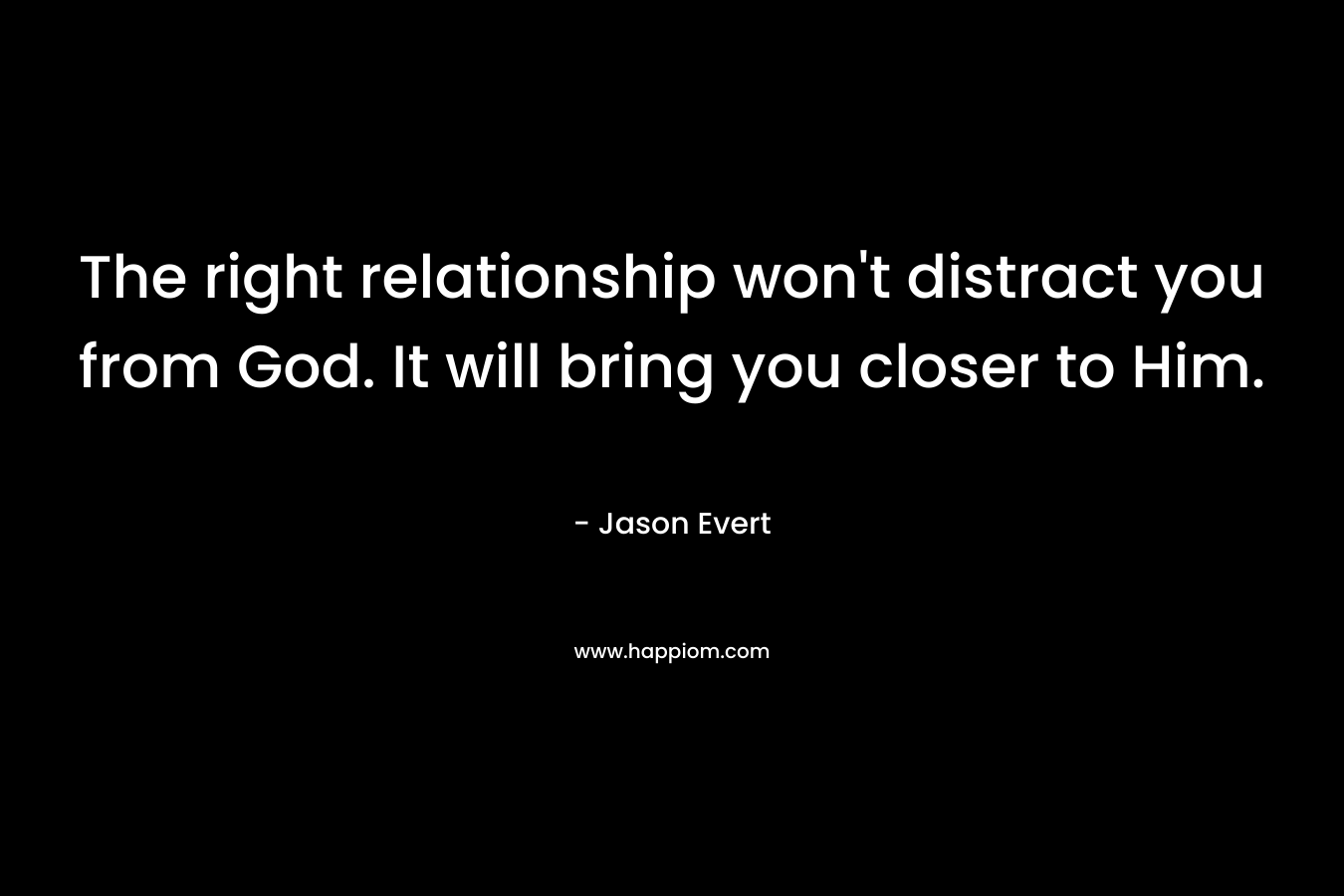 The right relationship won’t distract you from God. It will bring you closer to Him. – Jason Evert