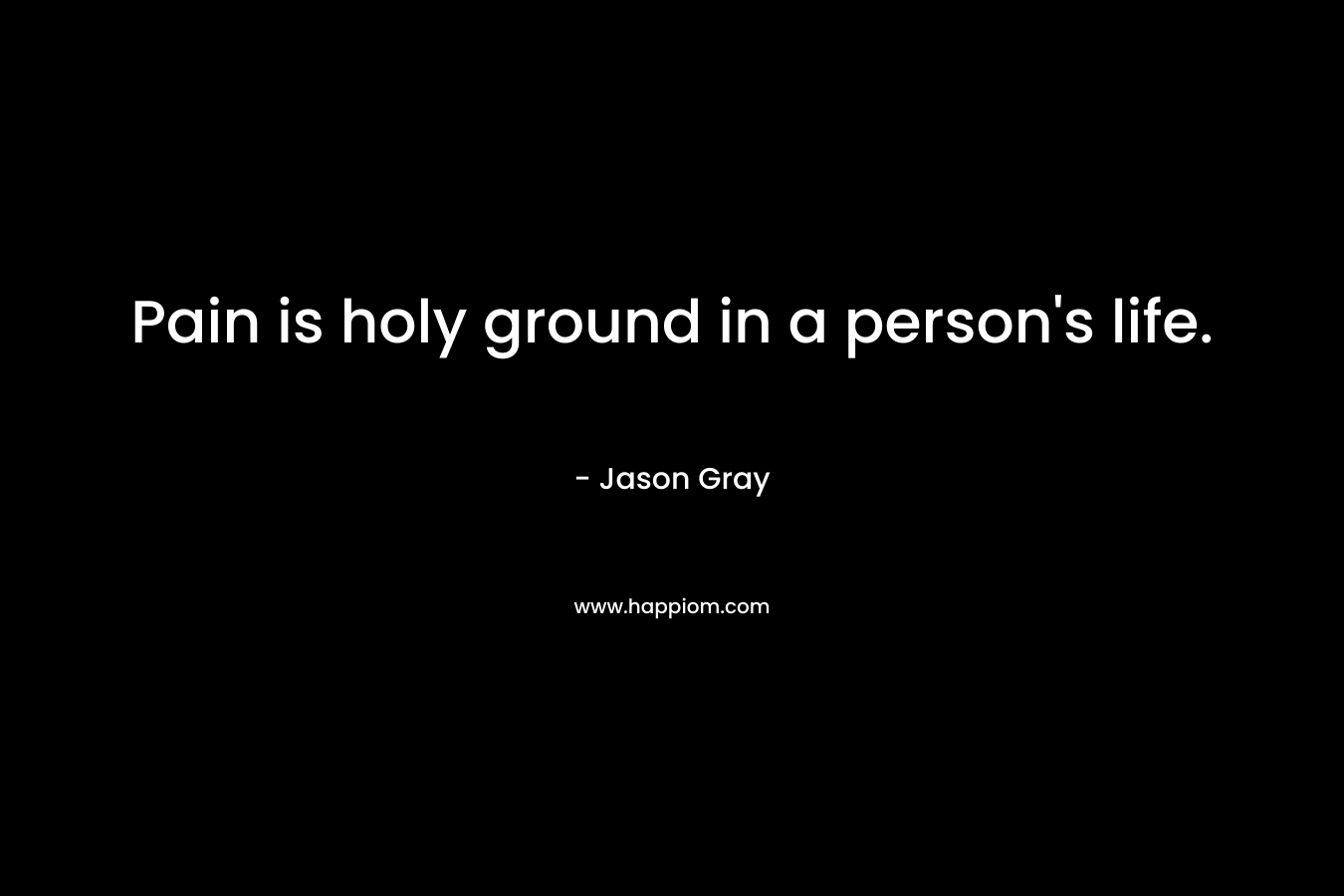 Pain is holy ground in a person's life.