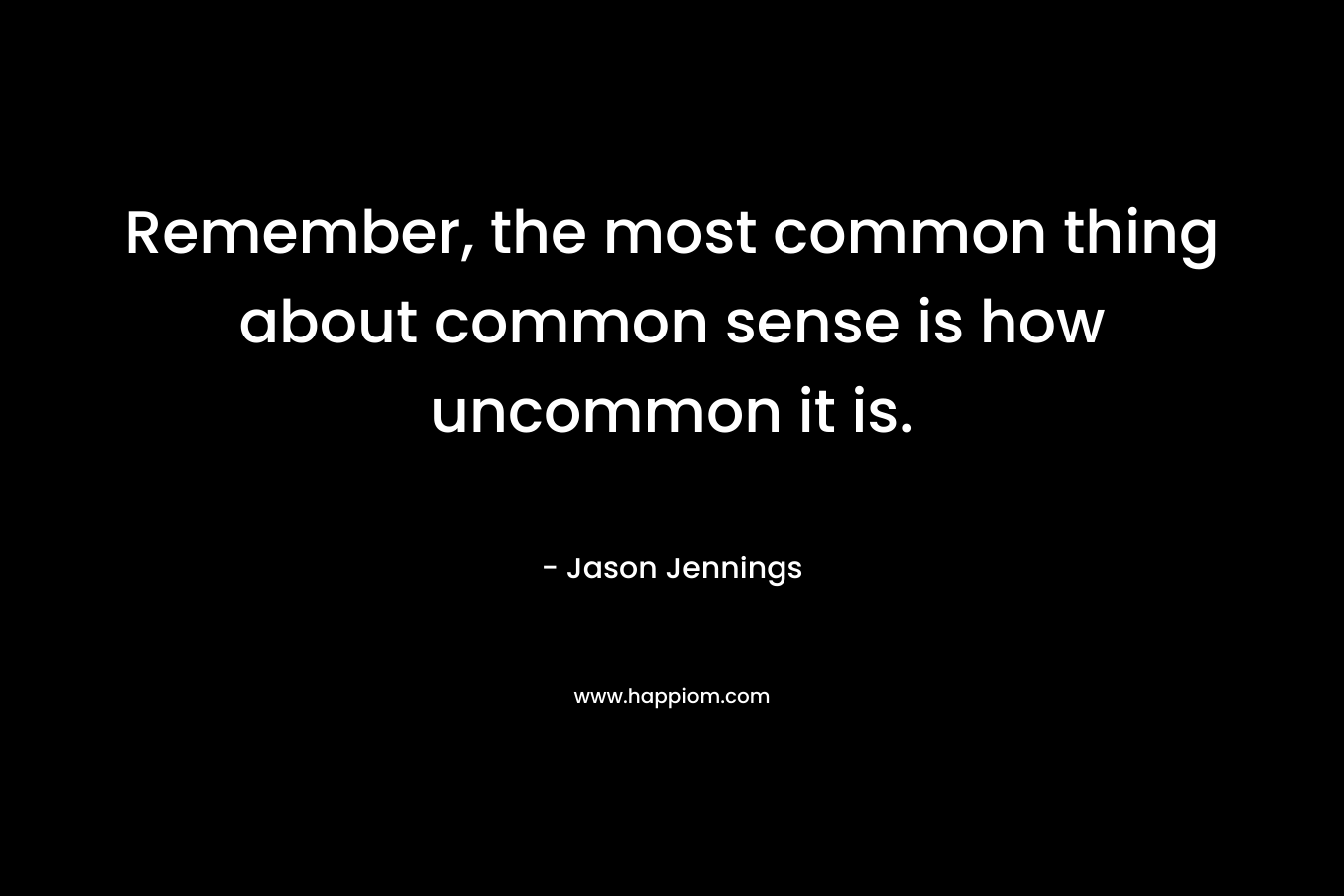 Remember, the most common thing about common sense is how uncommon it is.