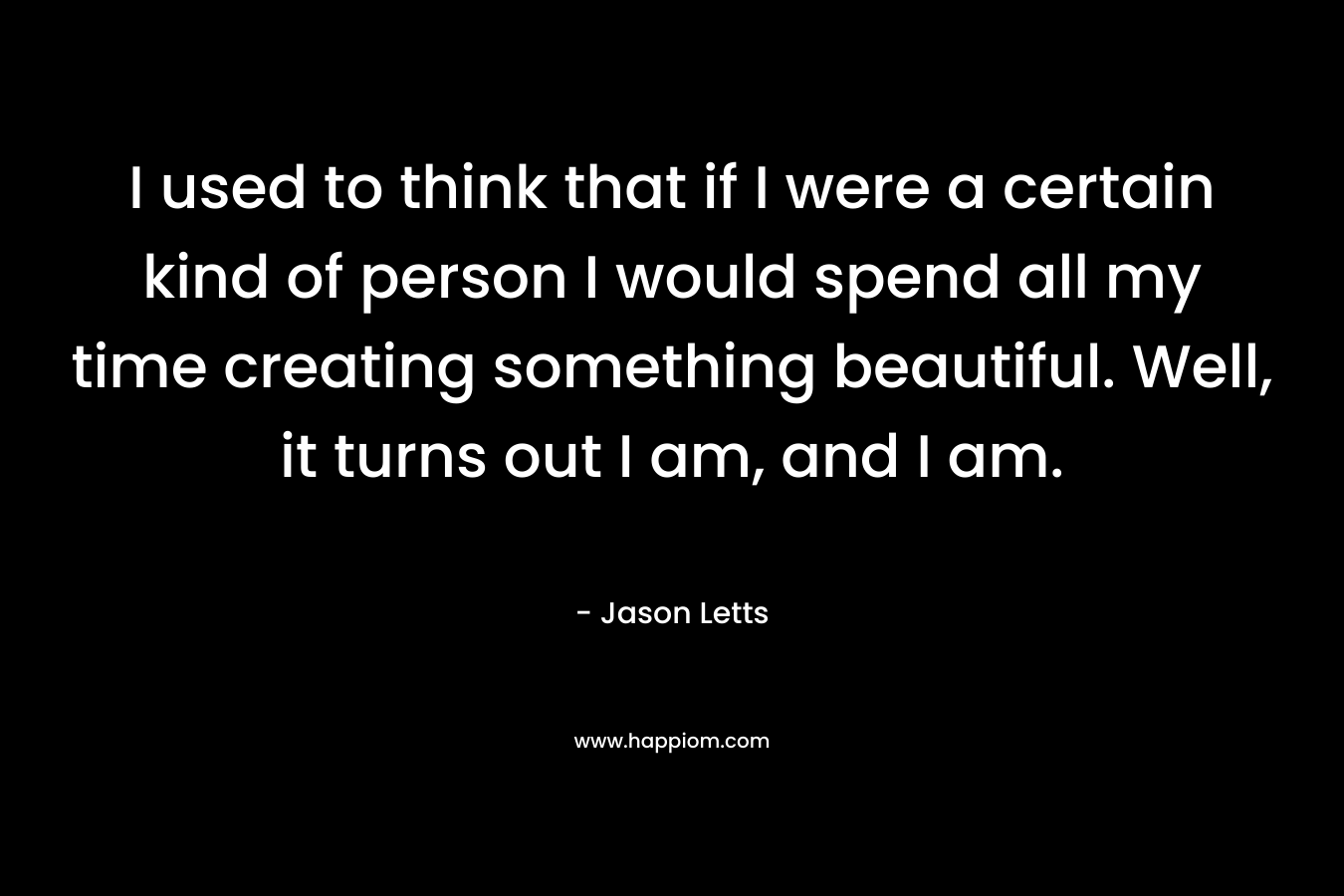 I used to think that if I were a certain kind of person I would spend all my time creating something beautiful. Well, it turns out I am, and I am.