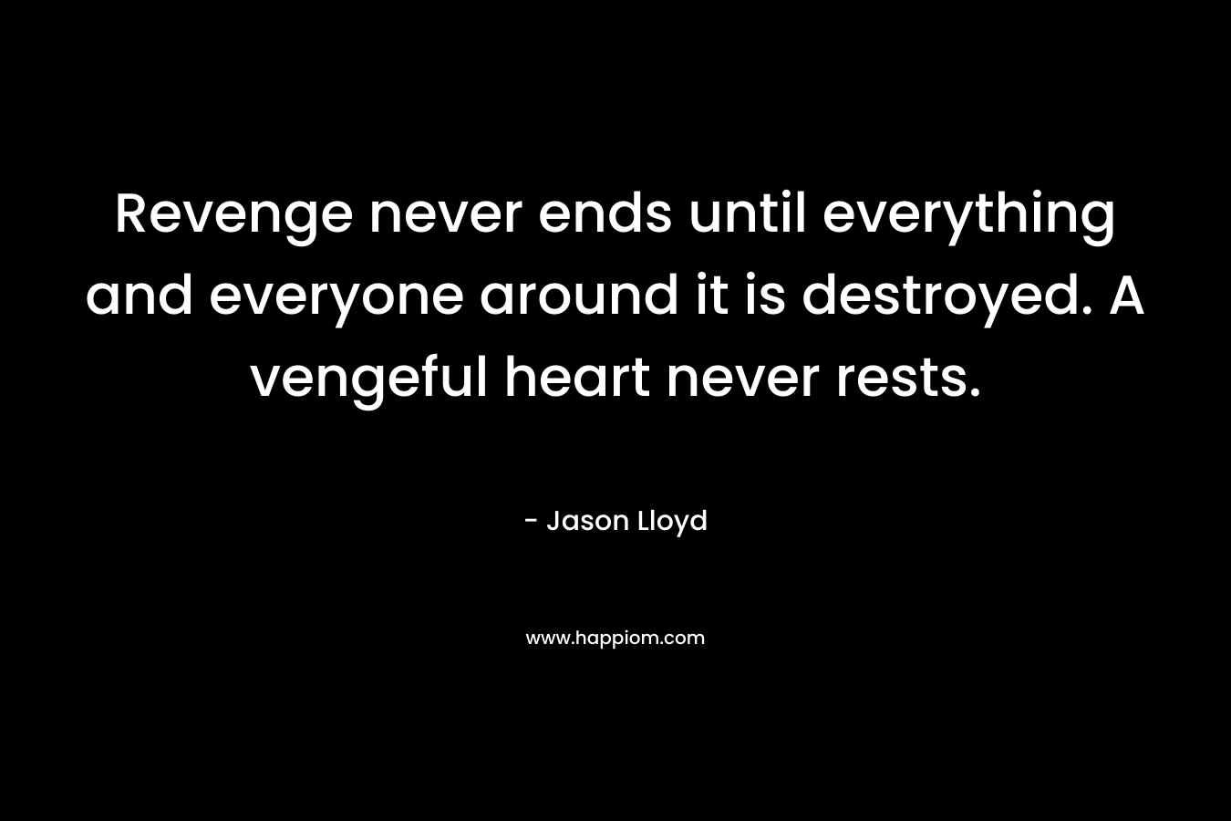 Revenge never ends until everything and everyone around it is destroyed. A vengeful heart never rests. – Jason Lloyd