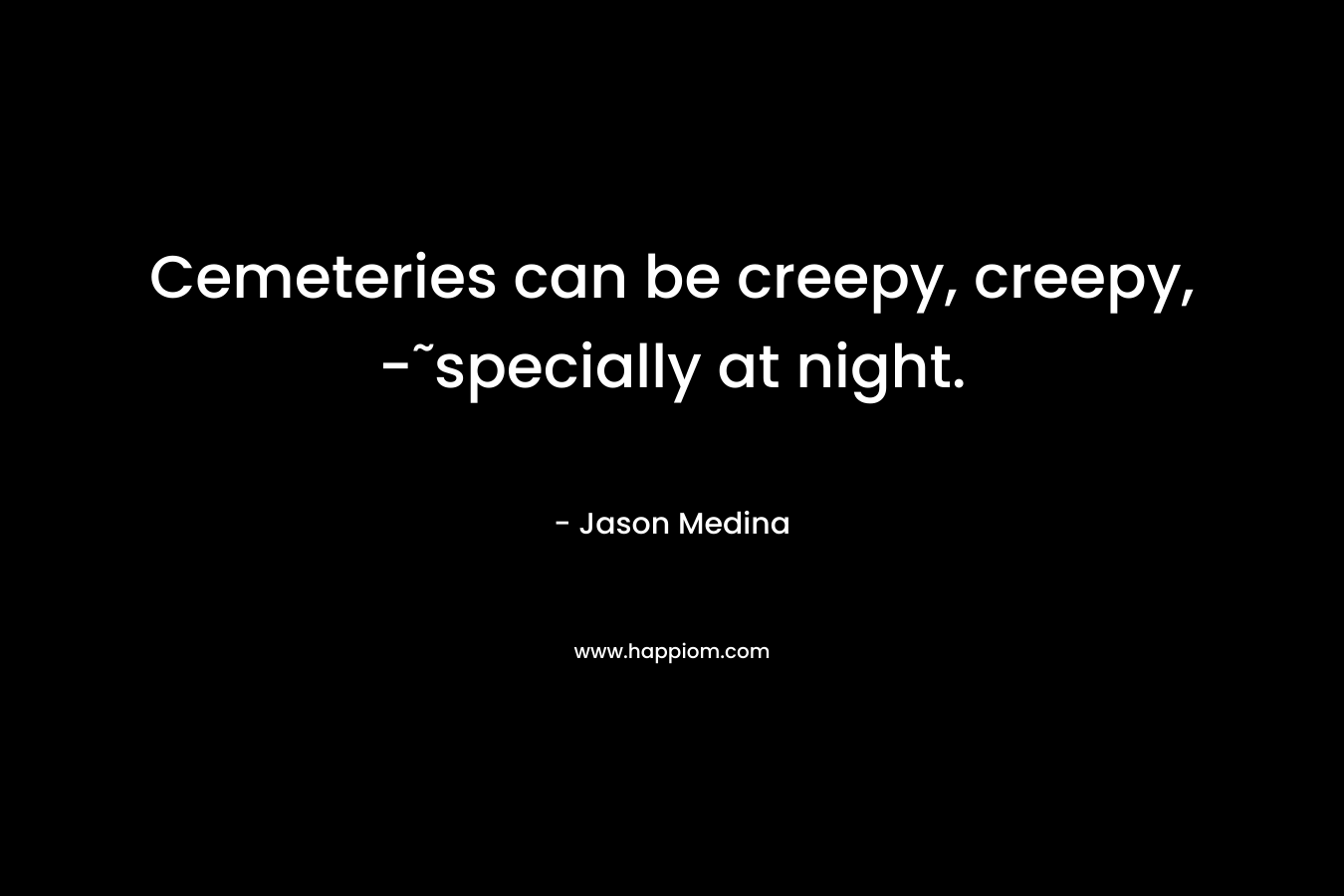 Cemeteries can be creepy, creepy, -˜specially at night. – Jason Medina