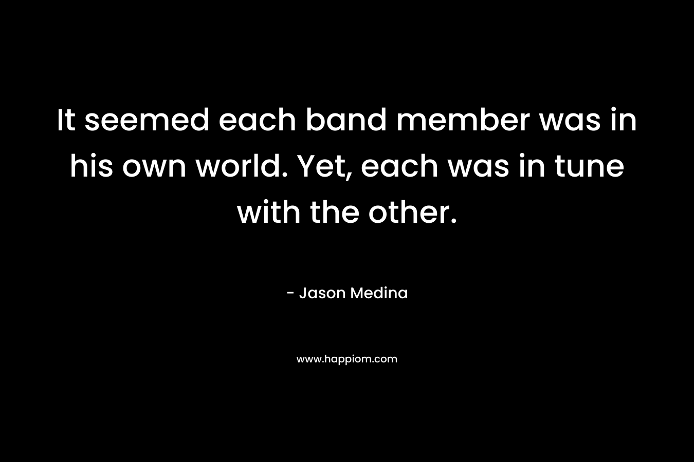 It seemed each band member was in his own world. Yet, each was in tune with the other. – Jason Medina