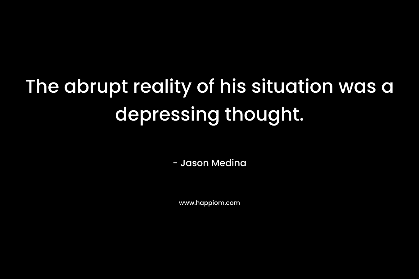 The abrupt reality of his situation was a depressing thought. – Jason Medina