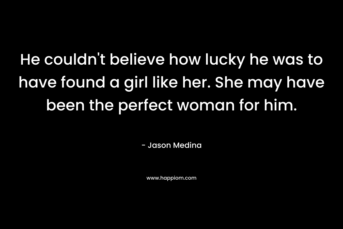 He couldn't believe how lucky he was to have found a girl like her. She may have been the perfect woman for him.
