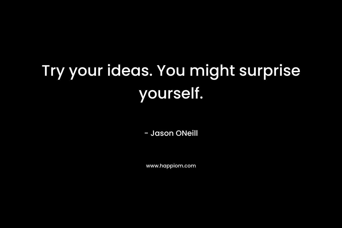 Try your ideas. You might surprise yourself.