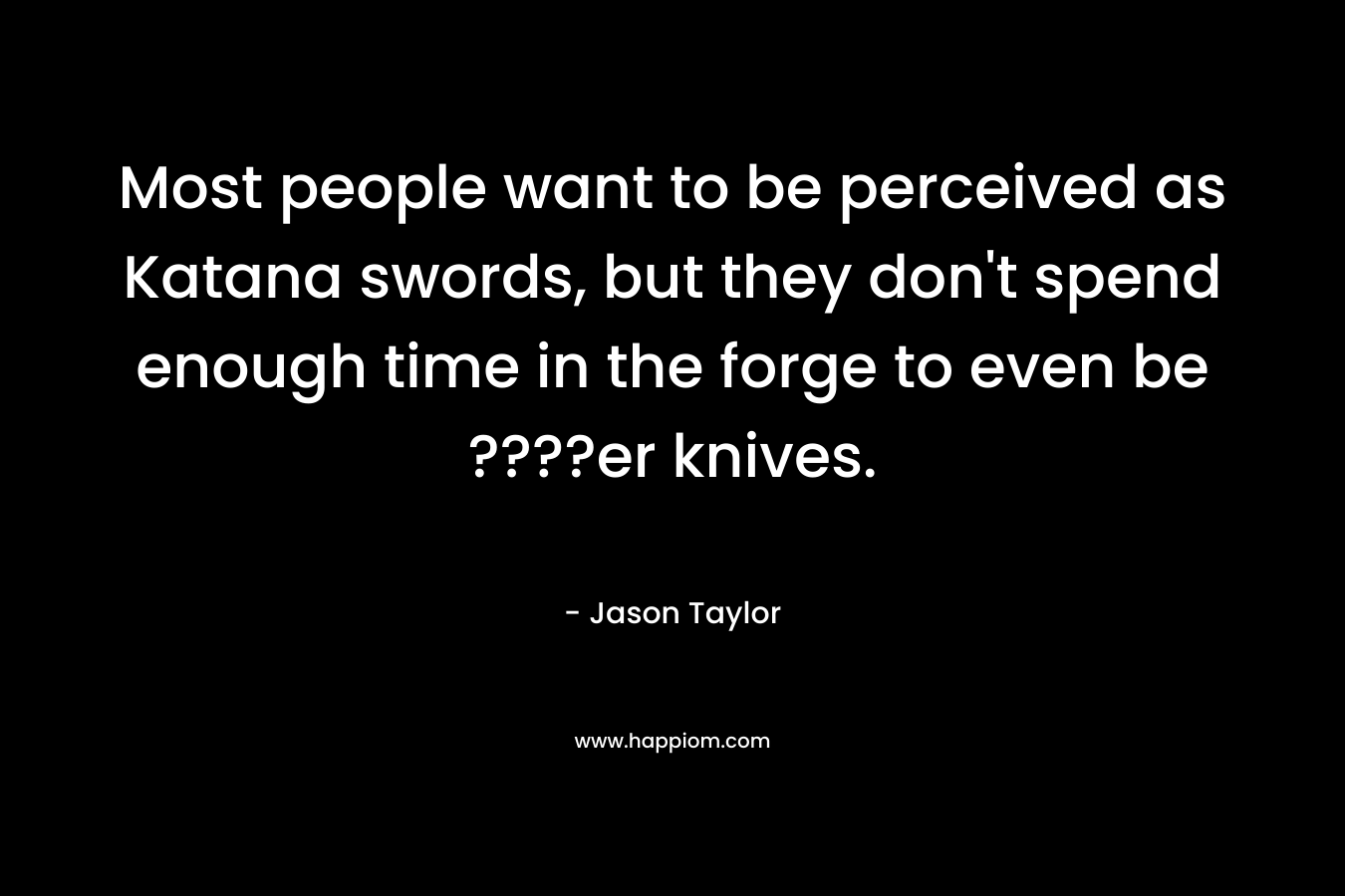 Most people want to be perceived as Katana swords, but they don’t spend enough time in the forge to even be ????er knives. – Jason  Taylor