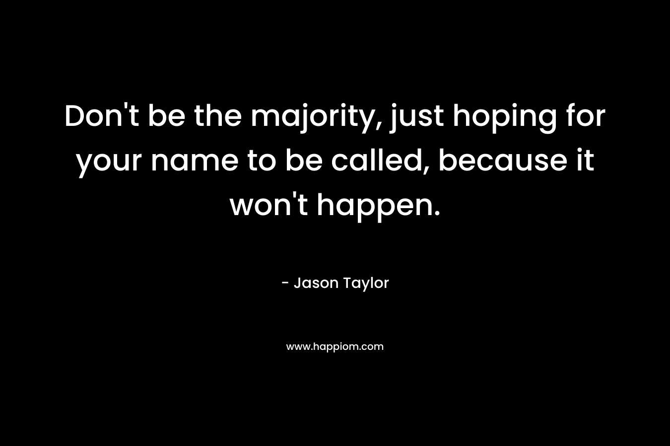 Don't be the majority, just hoping for your name to be called, because it won't happen.