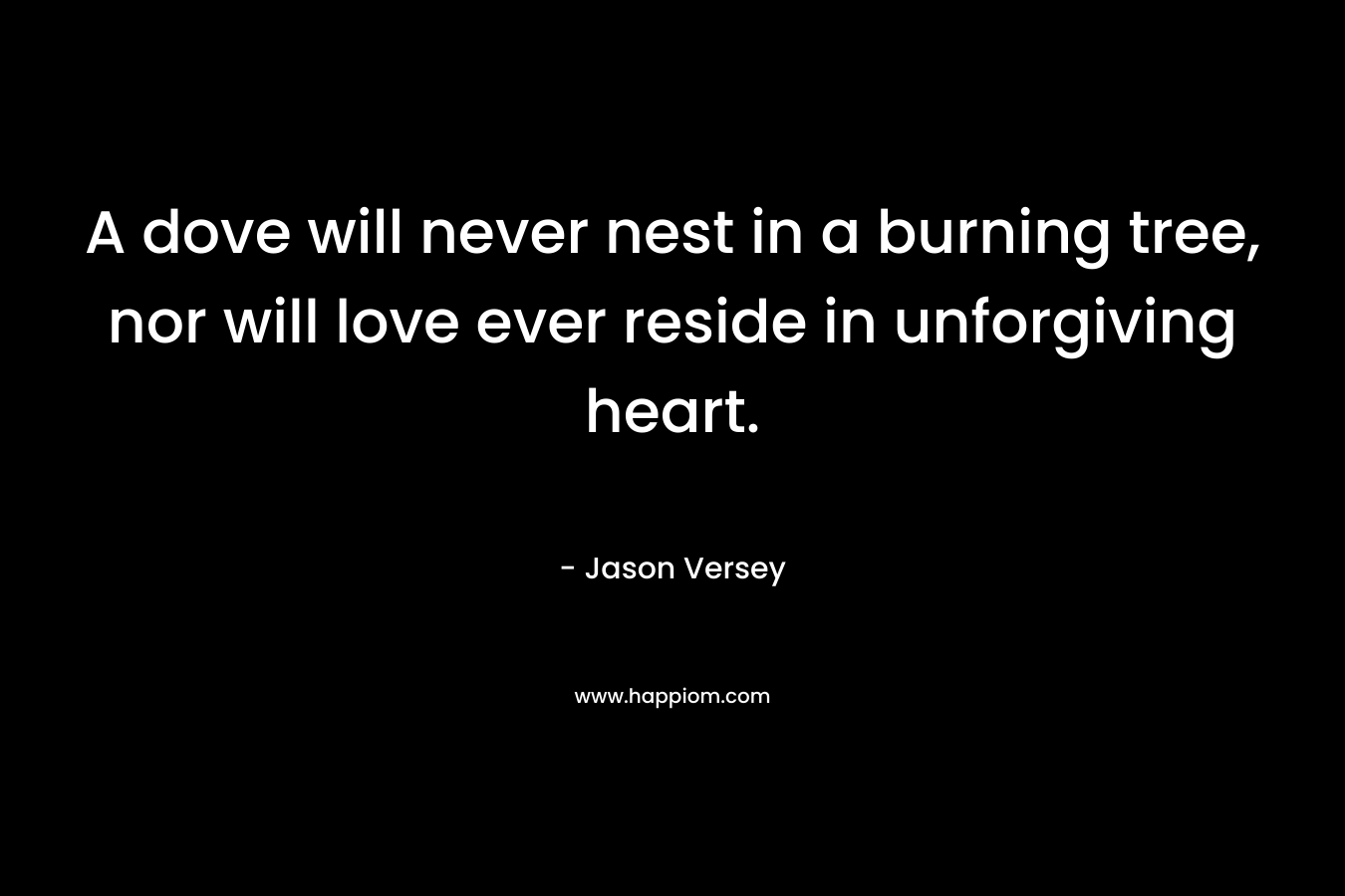 A dove will never nest in a burning tree, nor will love ever reside in unforgiving heart. – Jason Versey