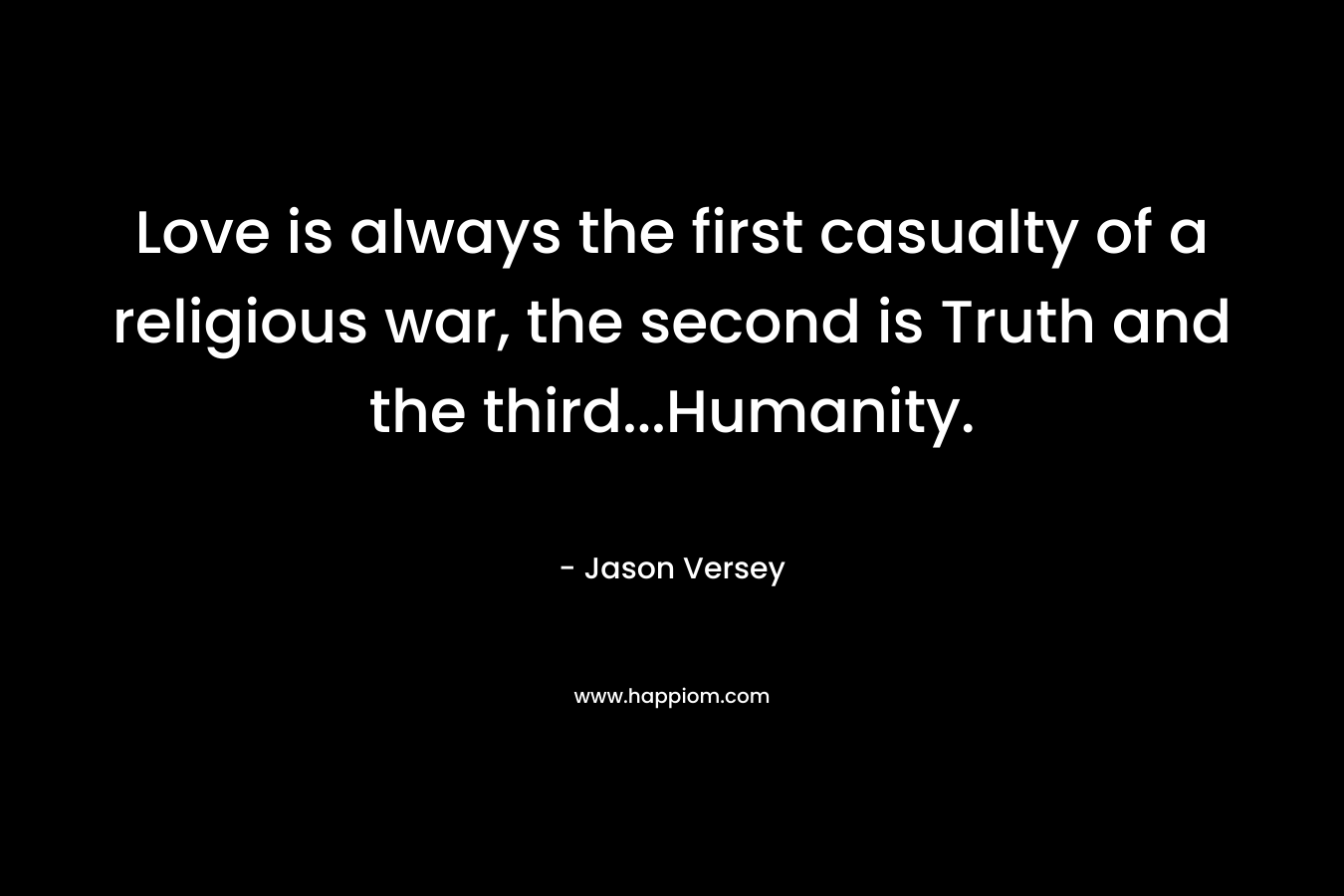 Love is always the first casualty of a religious war, the second is Truth and the third…Humanity. – Jason Versey