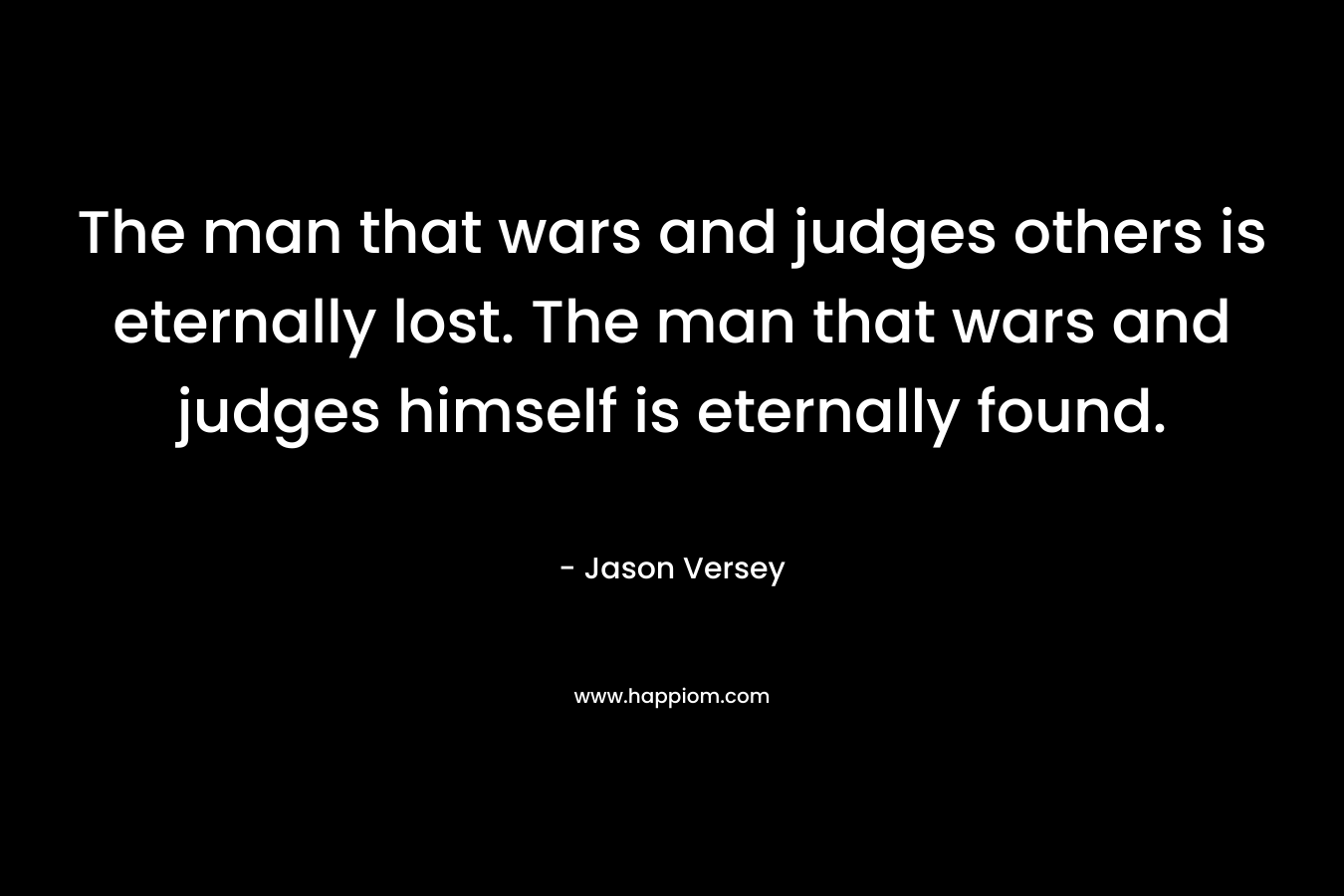 The man that wars and judges others is eternally lost. The man that wars and judges himself is eternally found.