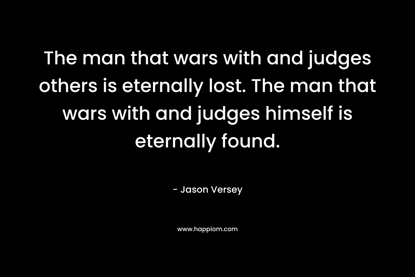 The man that wars with and judges others is eternally lost. The man that wars with and judges himself is eternally found.