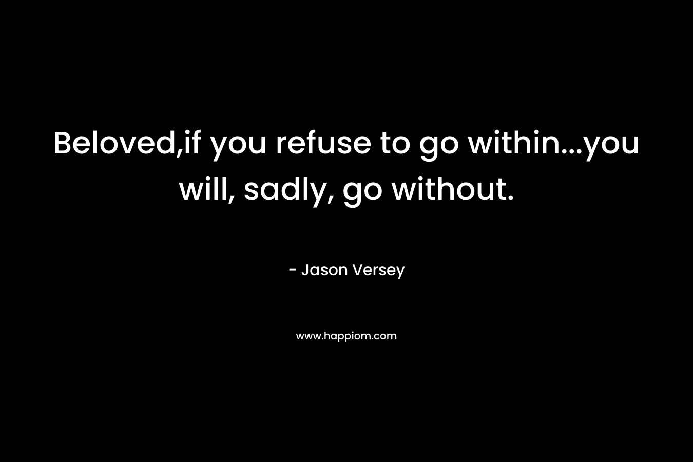 Beloved,if you refuse to go within...you will, sadly, go without.