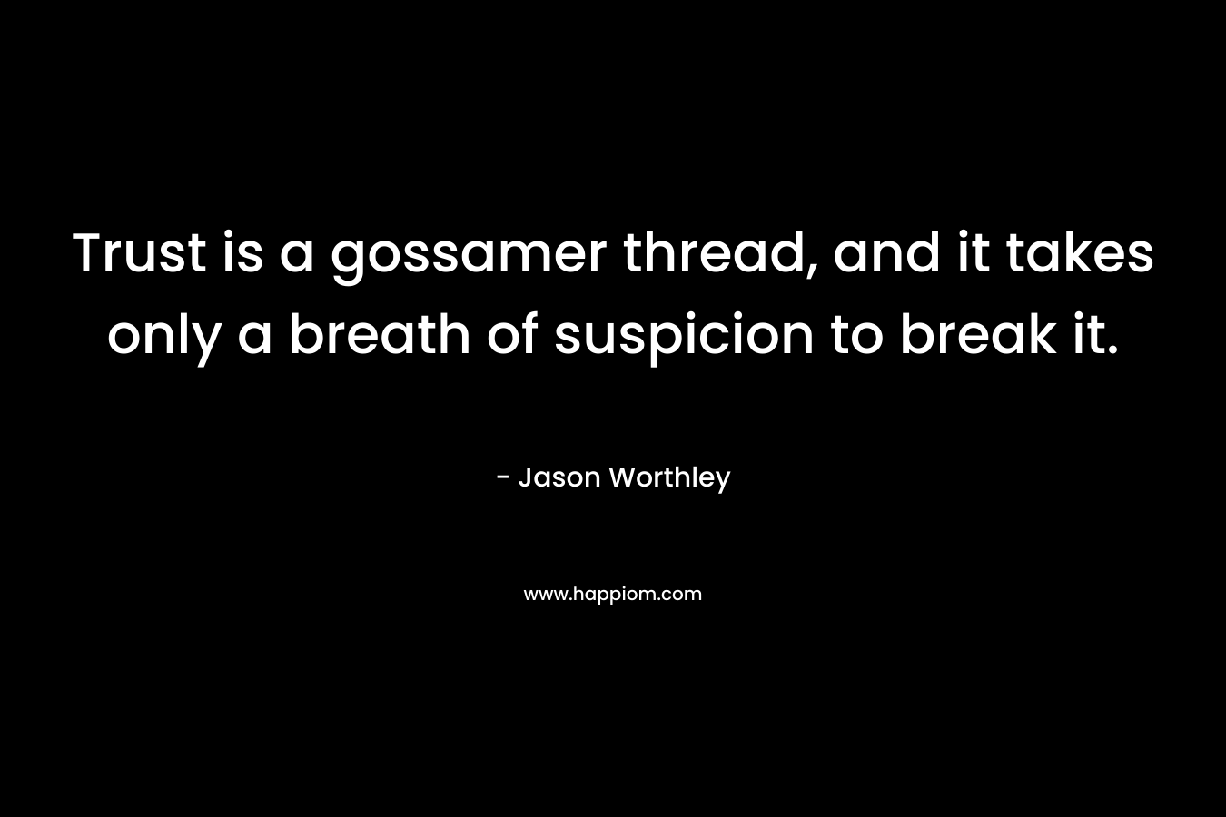 Trust is a gossamer thread, and it takes only a breath of suspicion to break it. – Jason Worthley