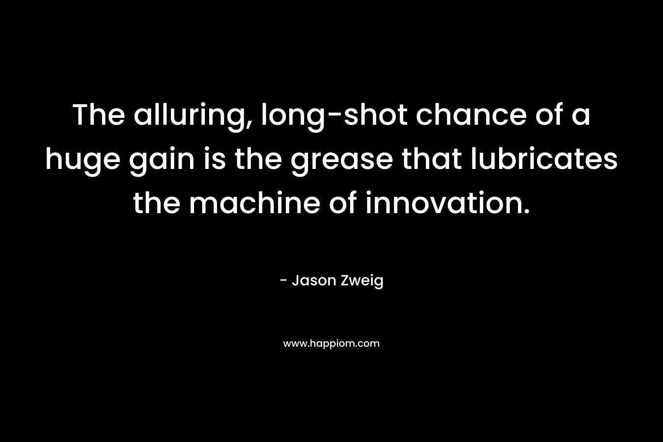 The alluring, long-shot chance of a huge gain is the grease that lubricates the machine of innovation. – Jason Zweig