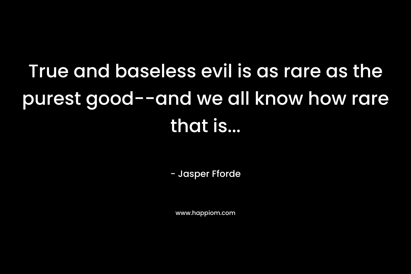 True and baseless evil is as rare as the purest good–and we all know how rare that is… – Jasper Fforde