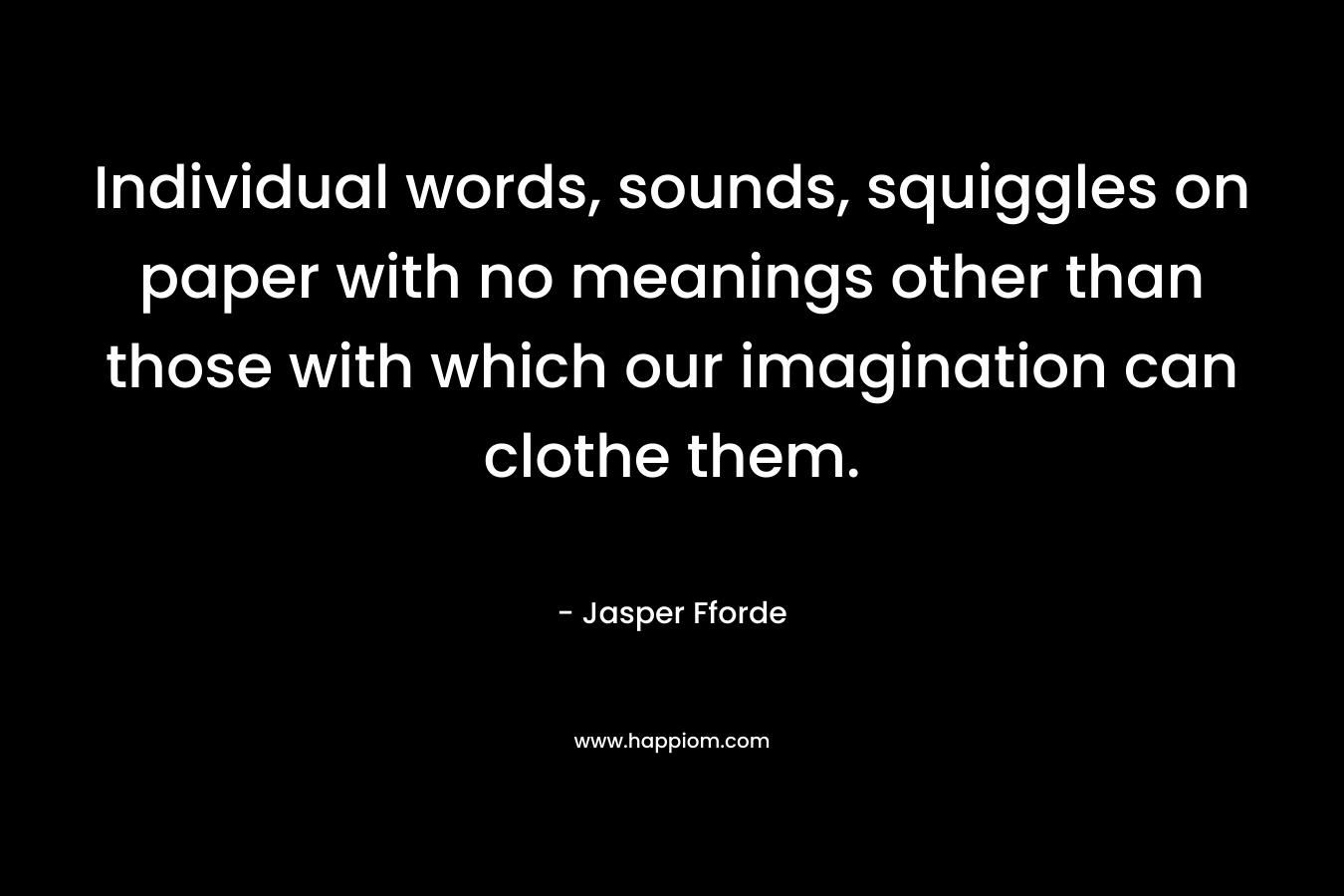 Individual words, sounds, squiggles on paper with no meanings other than those with which our imagination can clothe them. – Jasper Fforde