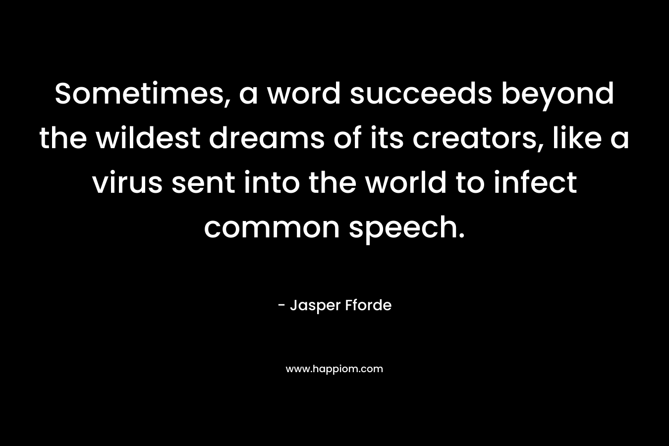 Sometimes, a word succeeds beyond the wildest dreams of its creators, like a virus sent into the world to infect common speech. – Jasper Fforde
