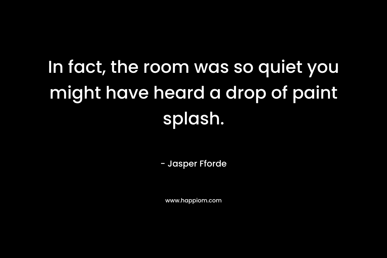 In fact, the room was so quiet you might have heard a drop of paint splash. – Jasper Fforde