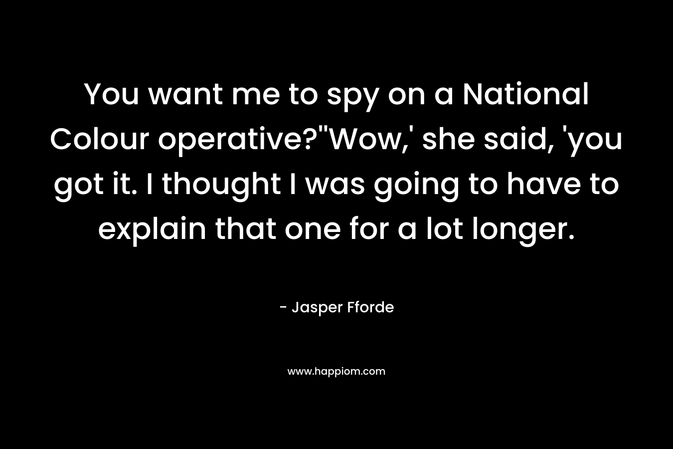 You want me to spy on a National Colour operative?”Wow,’ she said, ‘you got it. I thought I was going to have to explain that one for a lot longer. – Jasper Fforde