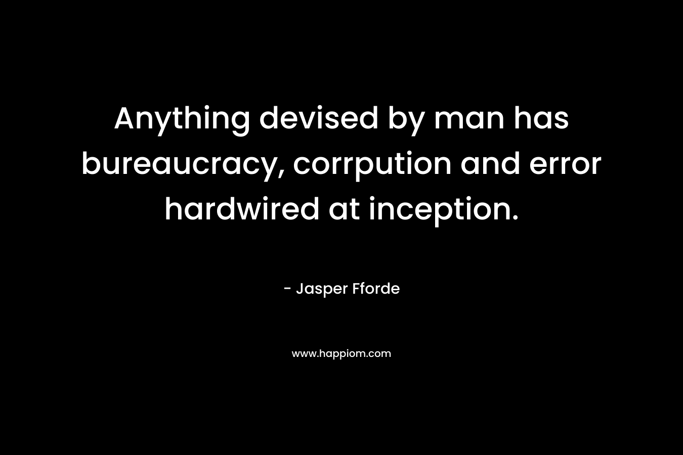 Anything devised by man has bureaucracy, corrpution and error hardwired at inception. – Jasper Fforde