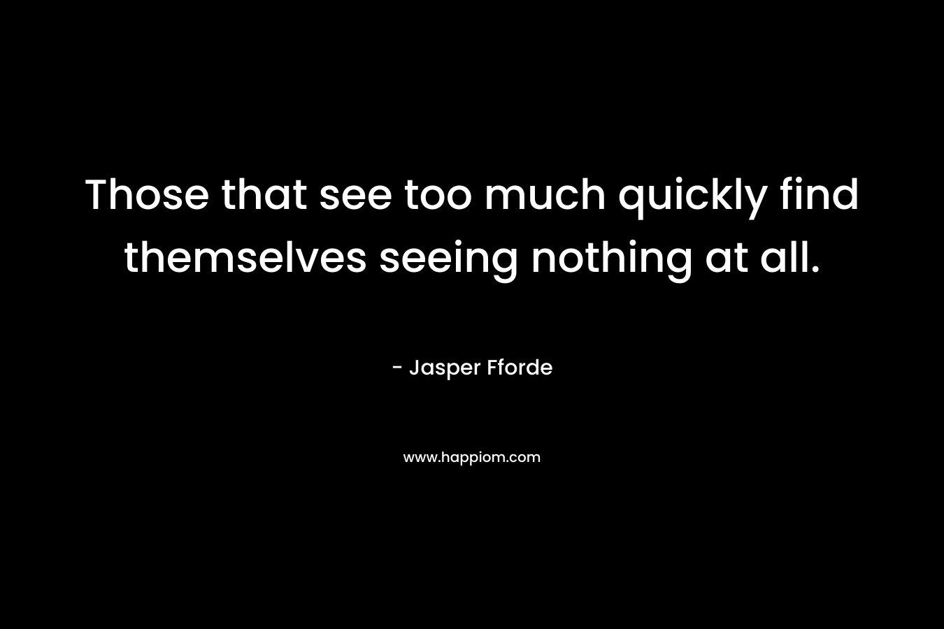 Those that see too much quickly find themselves seeing nothing at all. – Jasper Fforde