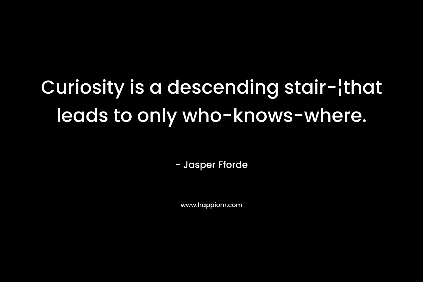 Curiosity is a descending stair-¦that leads to only who-knows-where. – Jasper Fforde