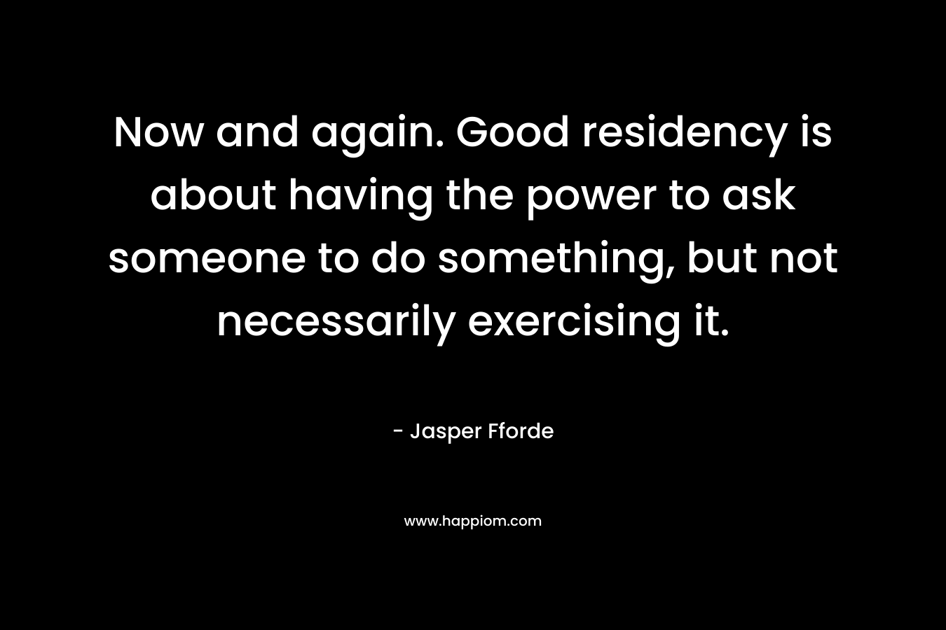 Now and again. Good residency is about having the power to ask someone to do something, but not necessarily exercising it. – Jasper Fforde