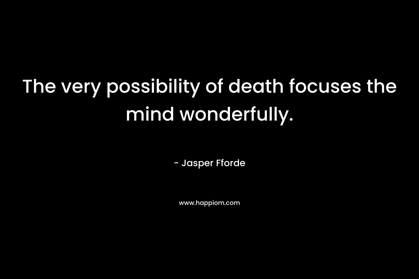 The very possibility of death focuses the mind wonderfully.