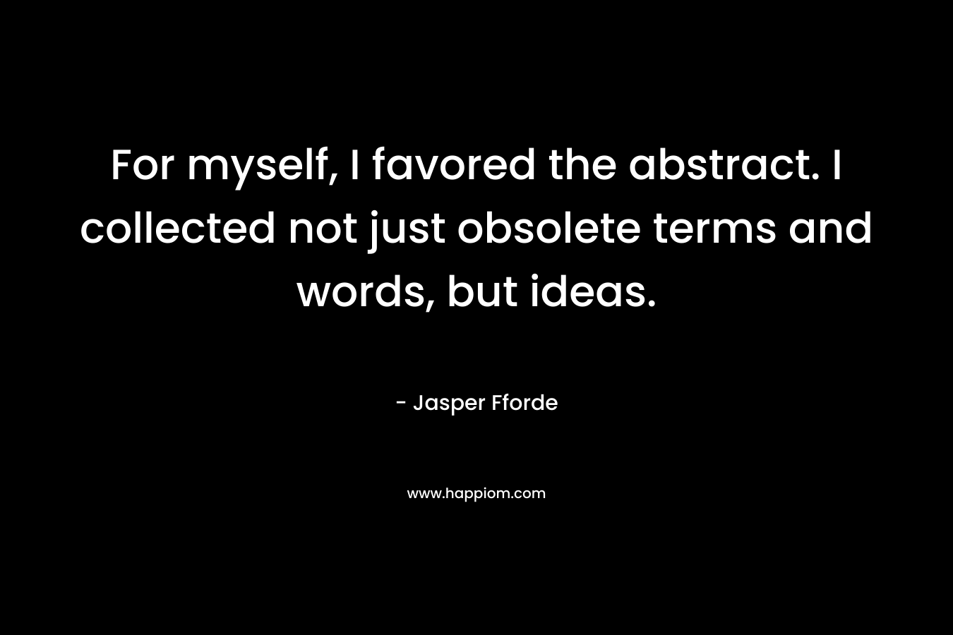 For myself, I favored the abstract. I collected not just obsolete terms and words, but ideas. – Jasper Fforde