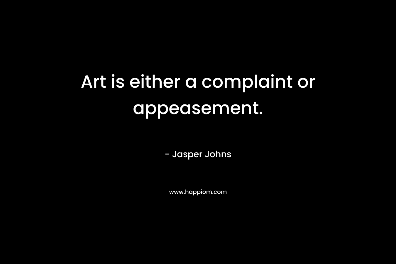 Art is either a complaint or appeasement.