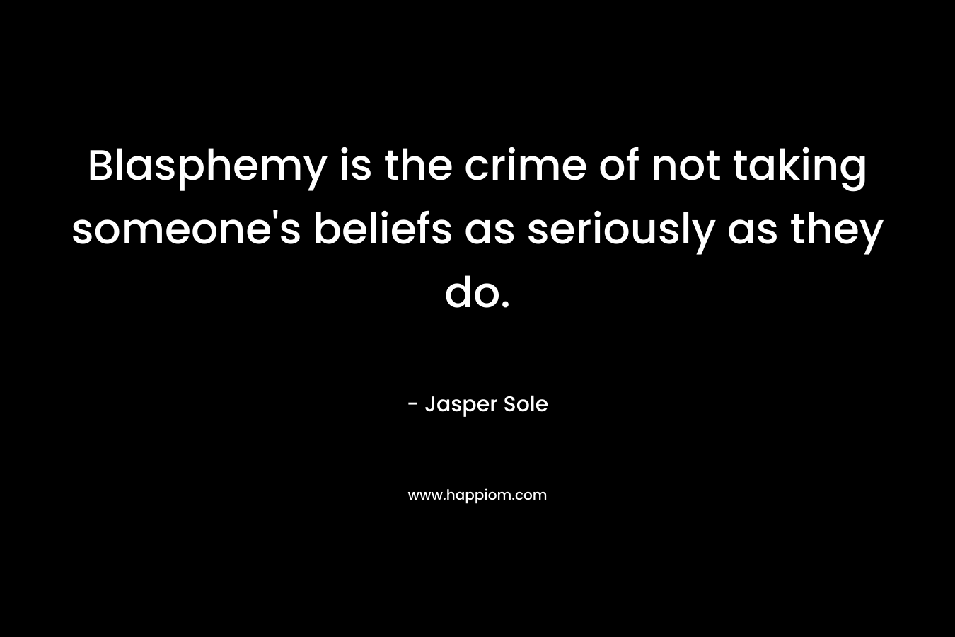 Blasphemy is the crime of not taking someone’s beliefs as seriously as they do. – Jasper Sole