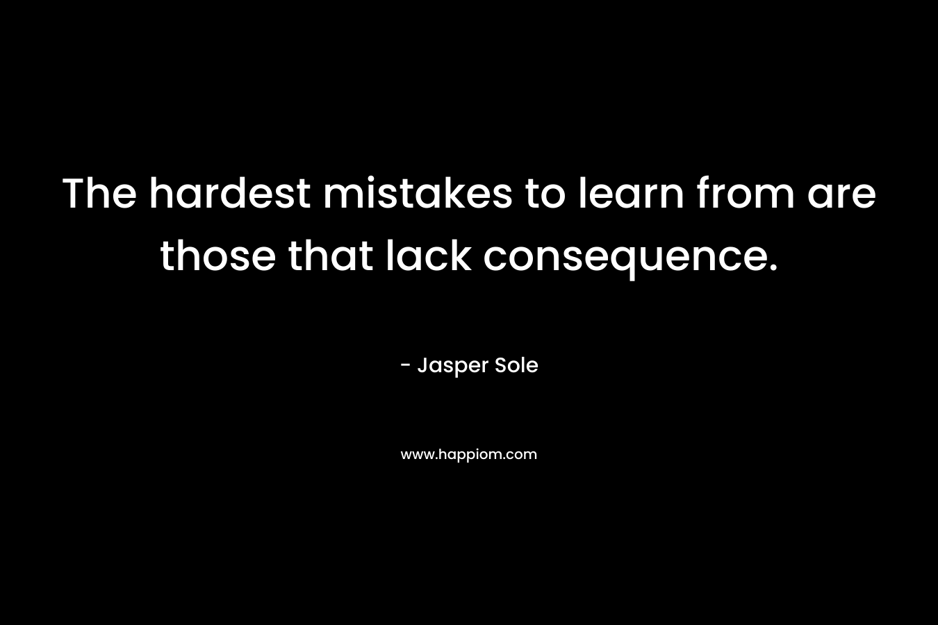 The hardest mistakes to learn from are those that lack consequence. – Jasper Sole