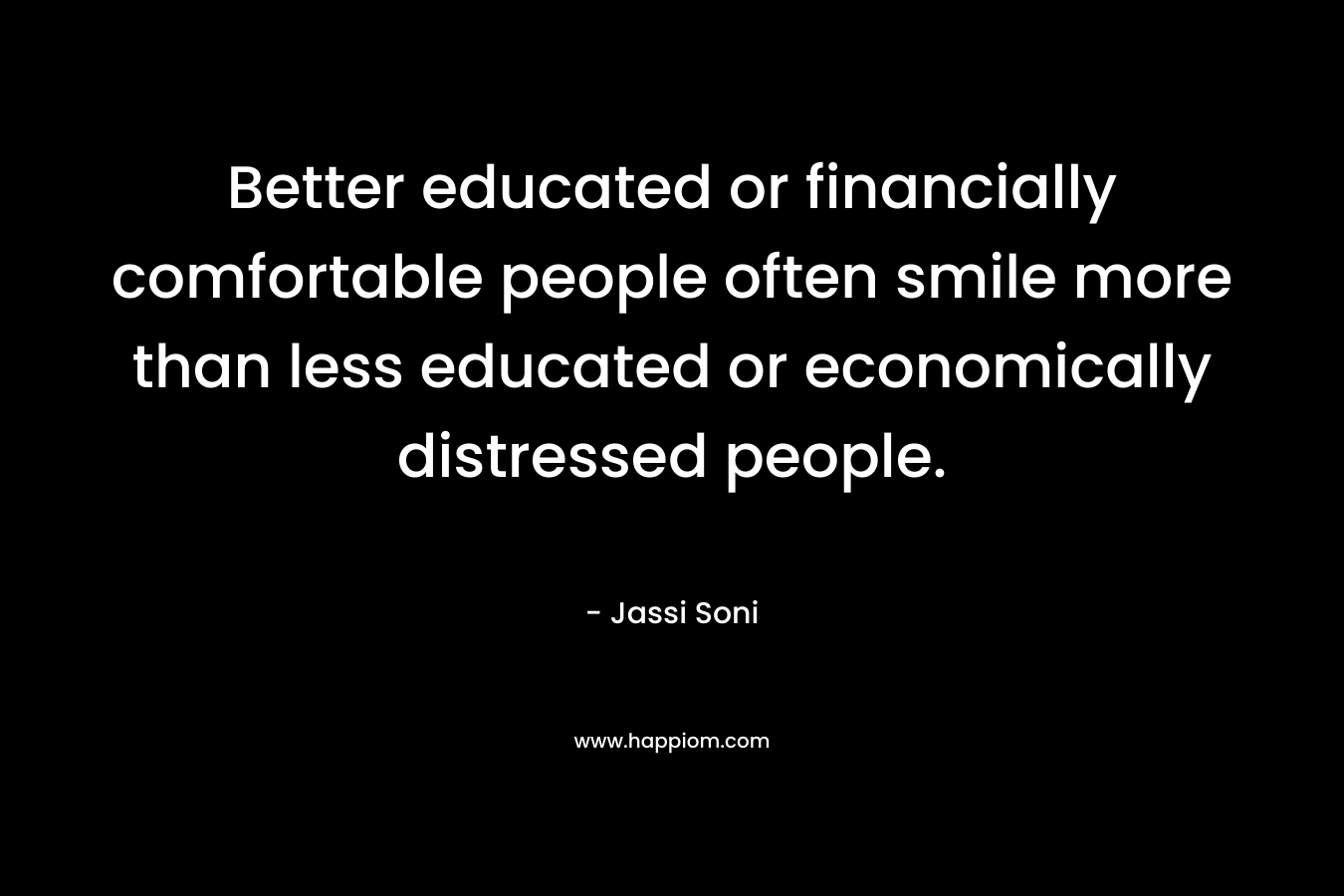 Better educated or financially comfortable people often smile more than less educated or economically distressed people. – Jassi Soni
