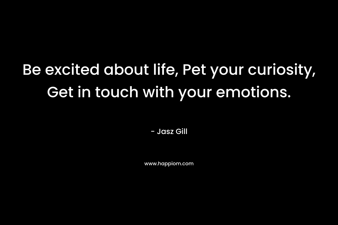 Be excited about life, Pet your curiosity, Get in touch with your emotions. – Jasz Gill
