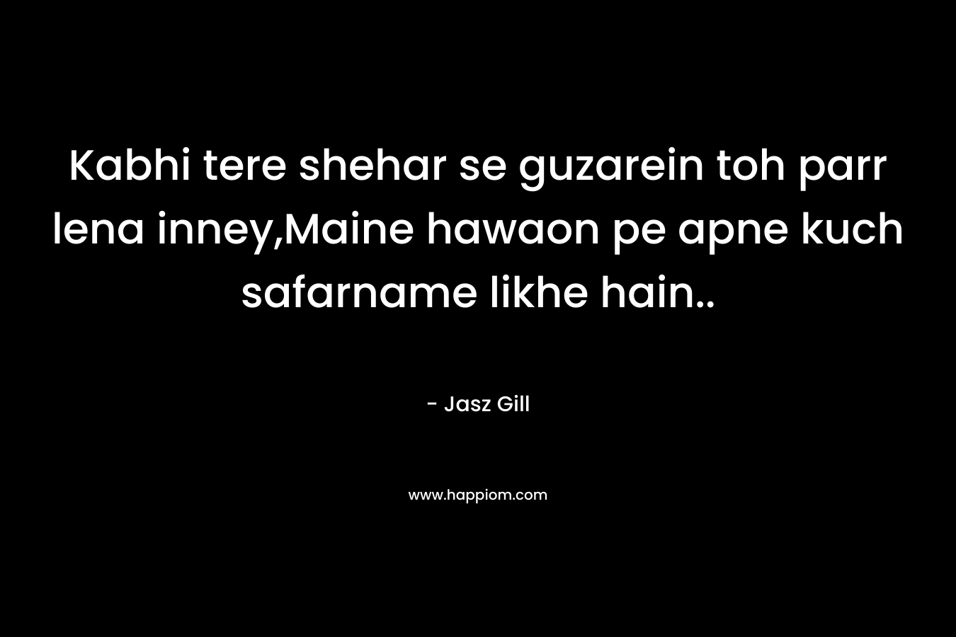 Kabhi tere shehar se guzarein toh parr lena inney,Maine hawaon pe apne kuch safarname likhe hain.. – Jasz Gill