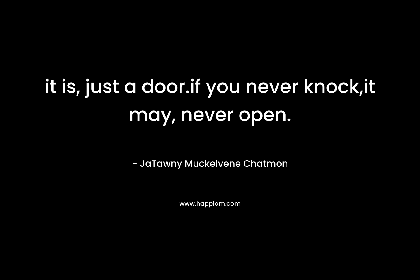 it is, just a door.if you never knock,it may, never open.