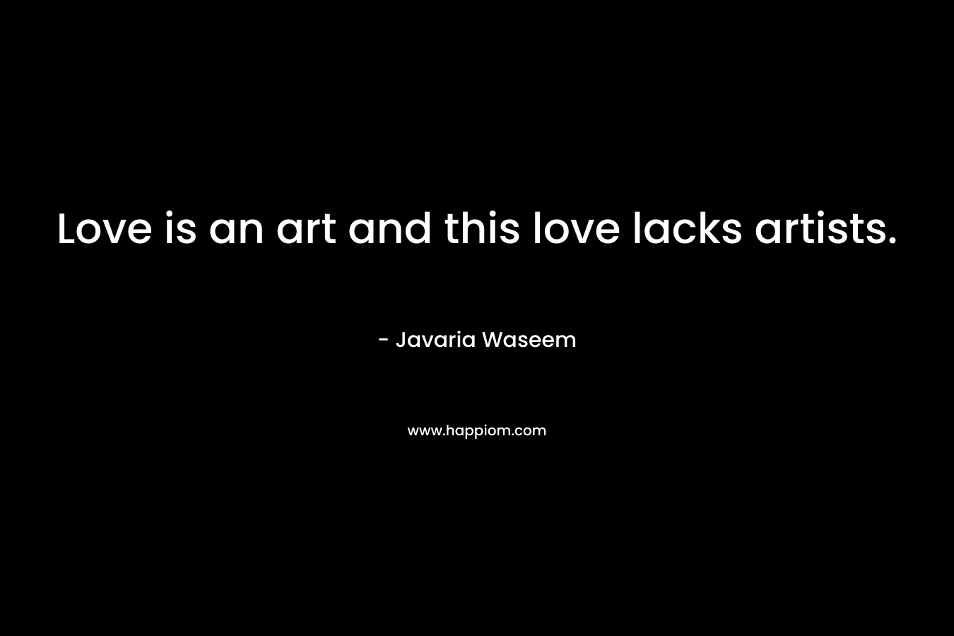 Love is an art and this love lacks artists. – Javaria Waseem
