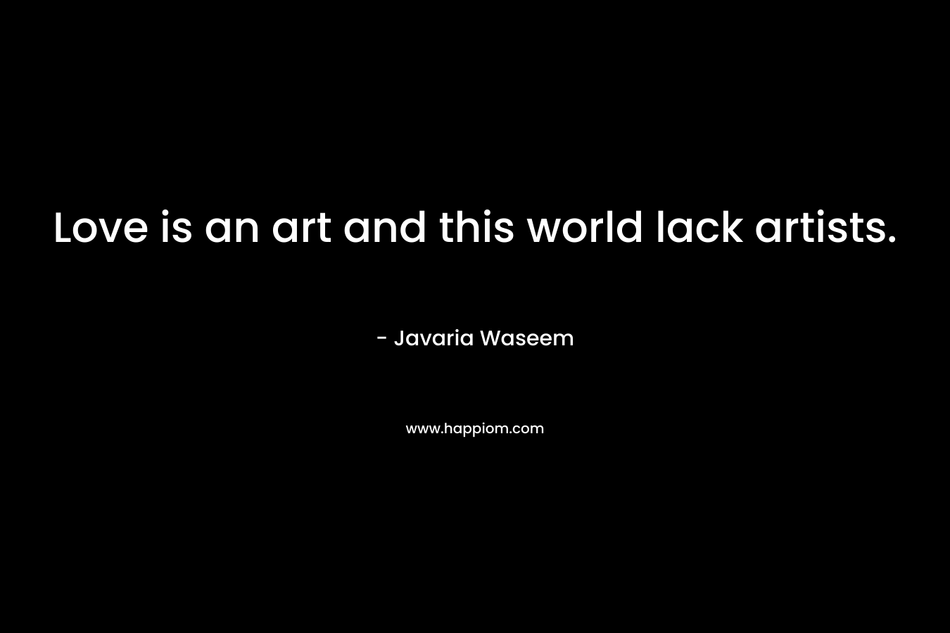 Love is an art and this world lack artists. – Javaria Waseem