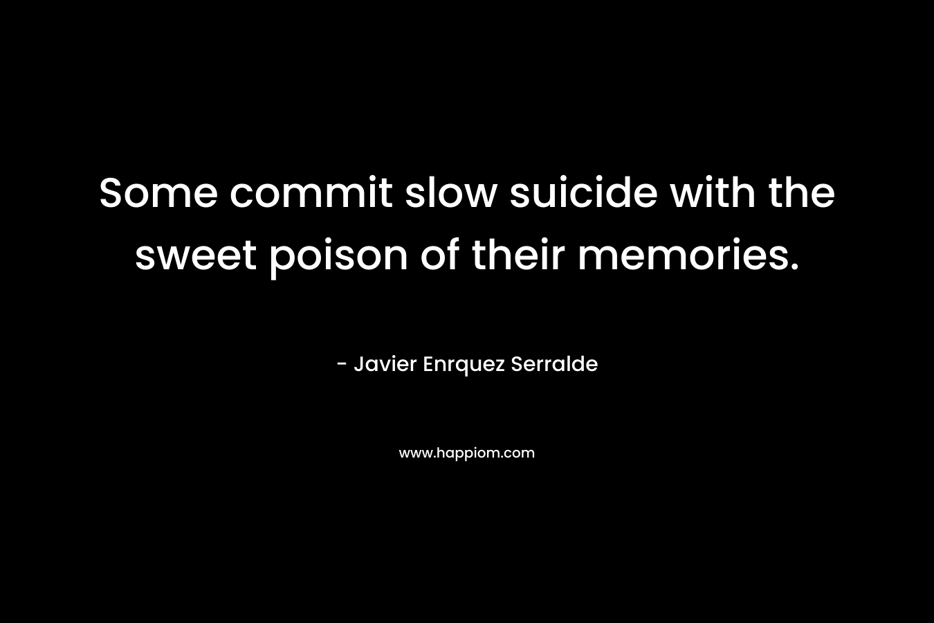 Some commit slow suicide with the sweet poison of their memories.