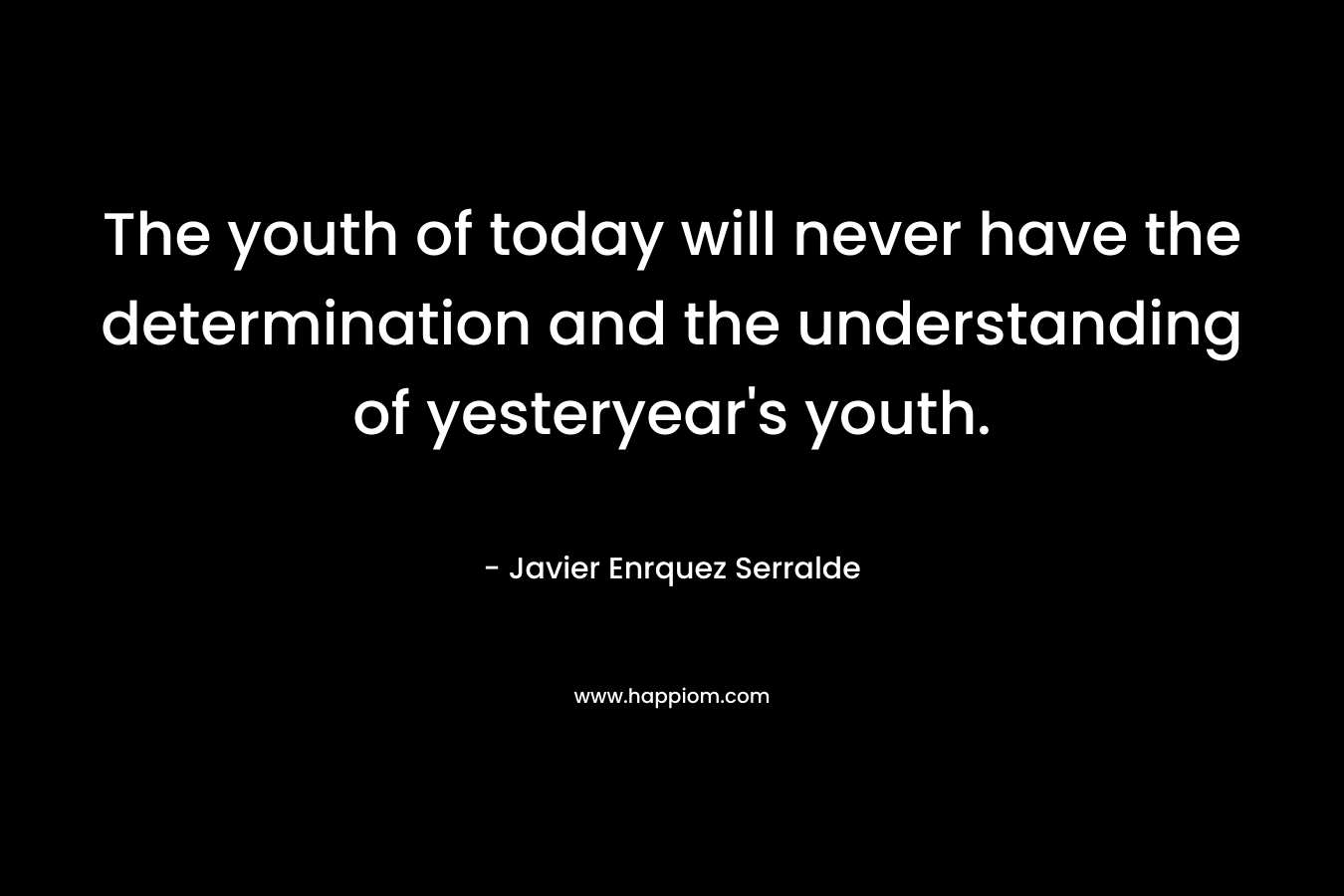 The youth of today will never have the determination and the understanding of yesteryear's youth.
