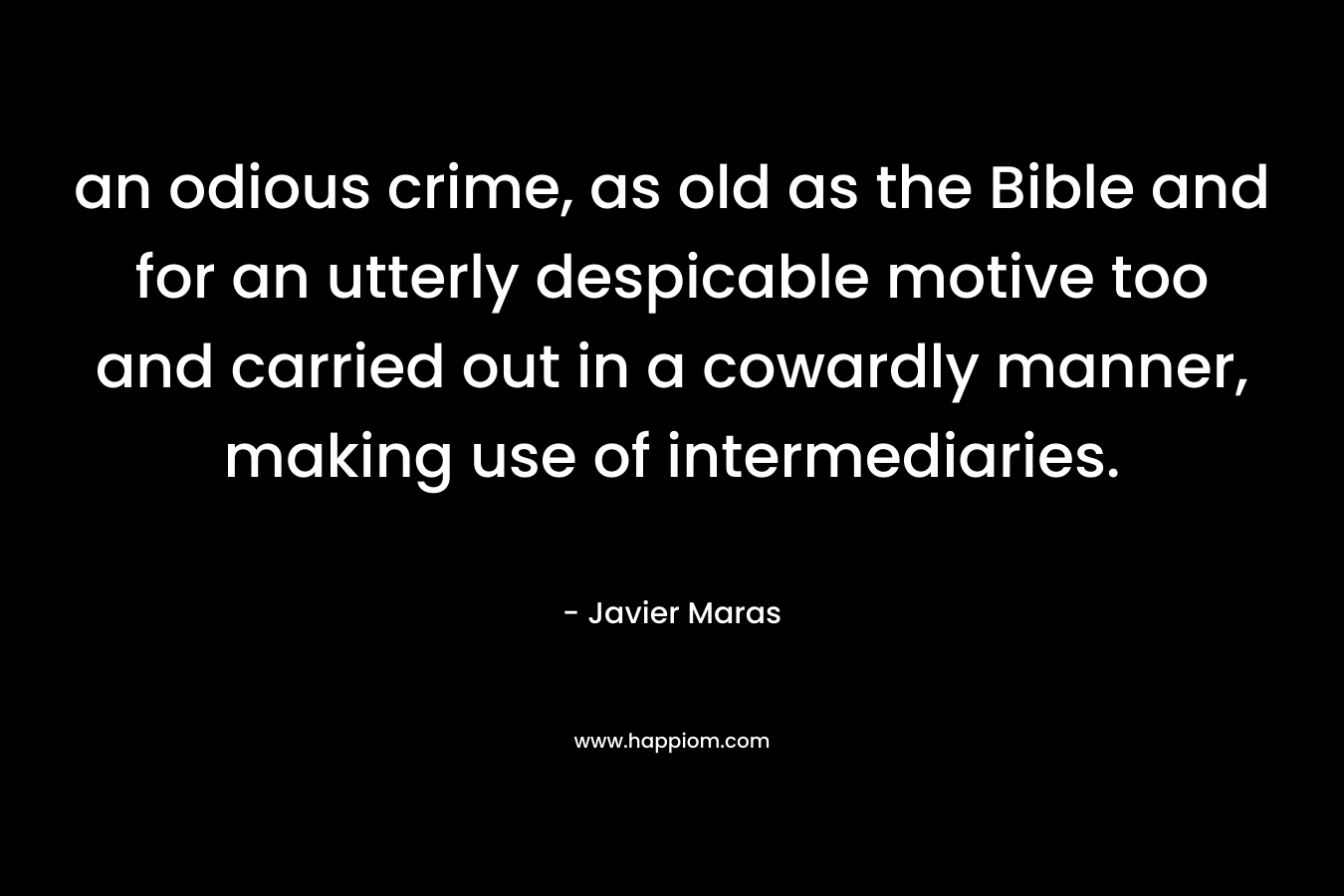 an odious crime, as old as the Bible and for an utterly despicable motive too and carried out in a cowardly manner, making use of intermediaries. – Javier Maras