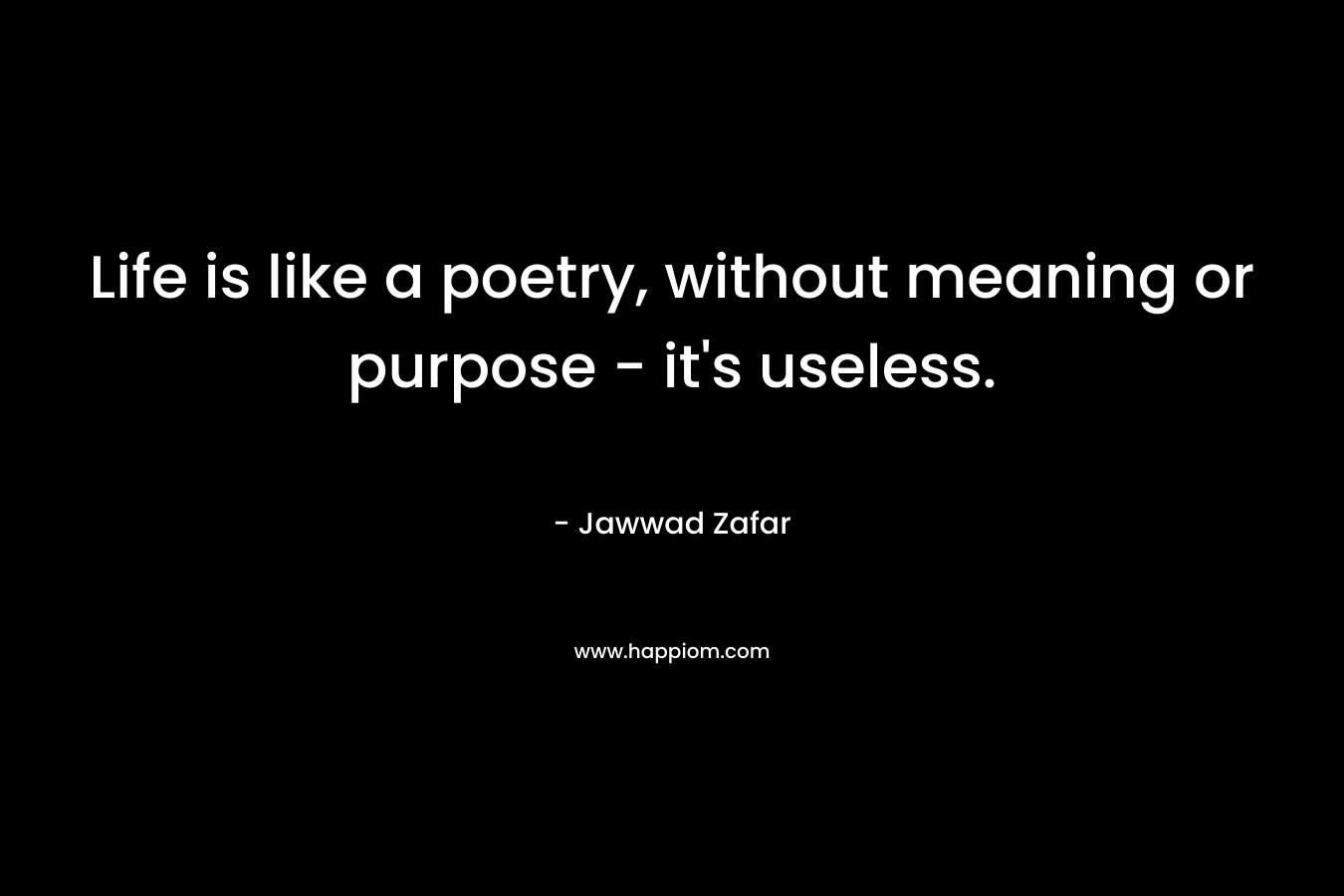 Life is like a poetry, without meaning or purpose - it's useless.