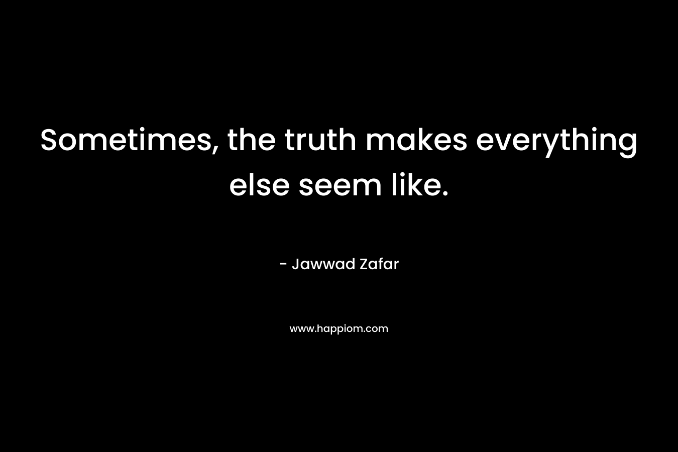 Sometimes, the truth makes everything else seem like.