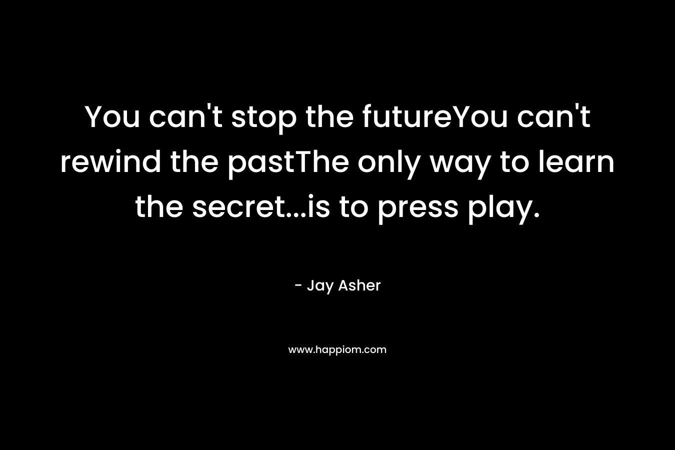 You can't stop the futureYou can't rewind the pastThe only way to learn the secret...is to press play.
