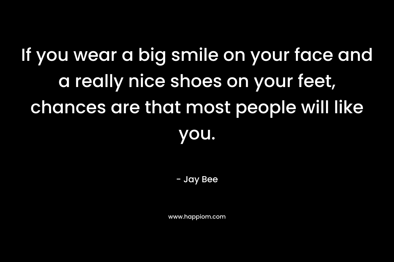 If you wear a big smile on your face and a really nice shoes on your feet, chances are that most people will like you.