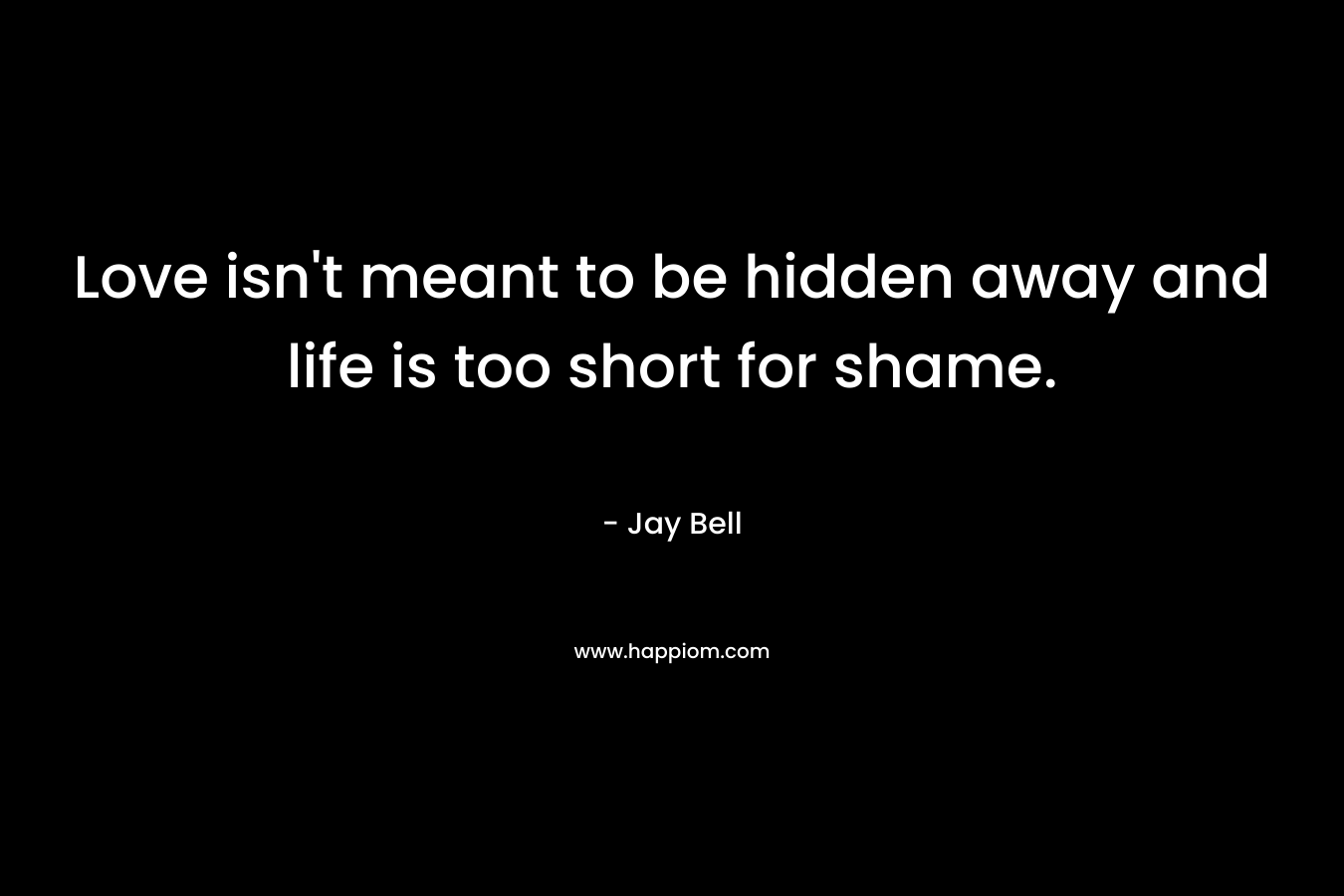 Love isn't meant to be hidden away and life is too short for shame.