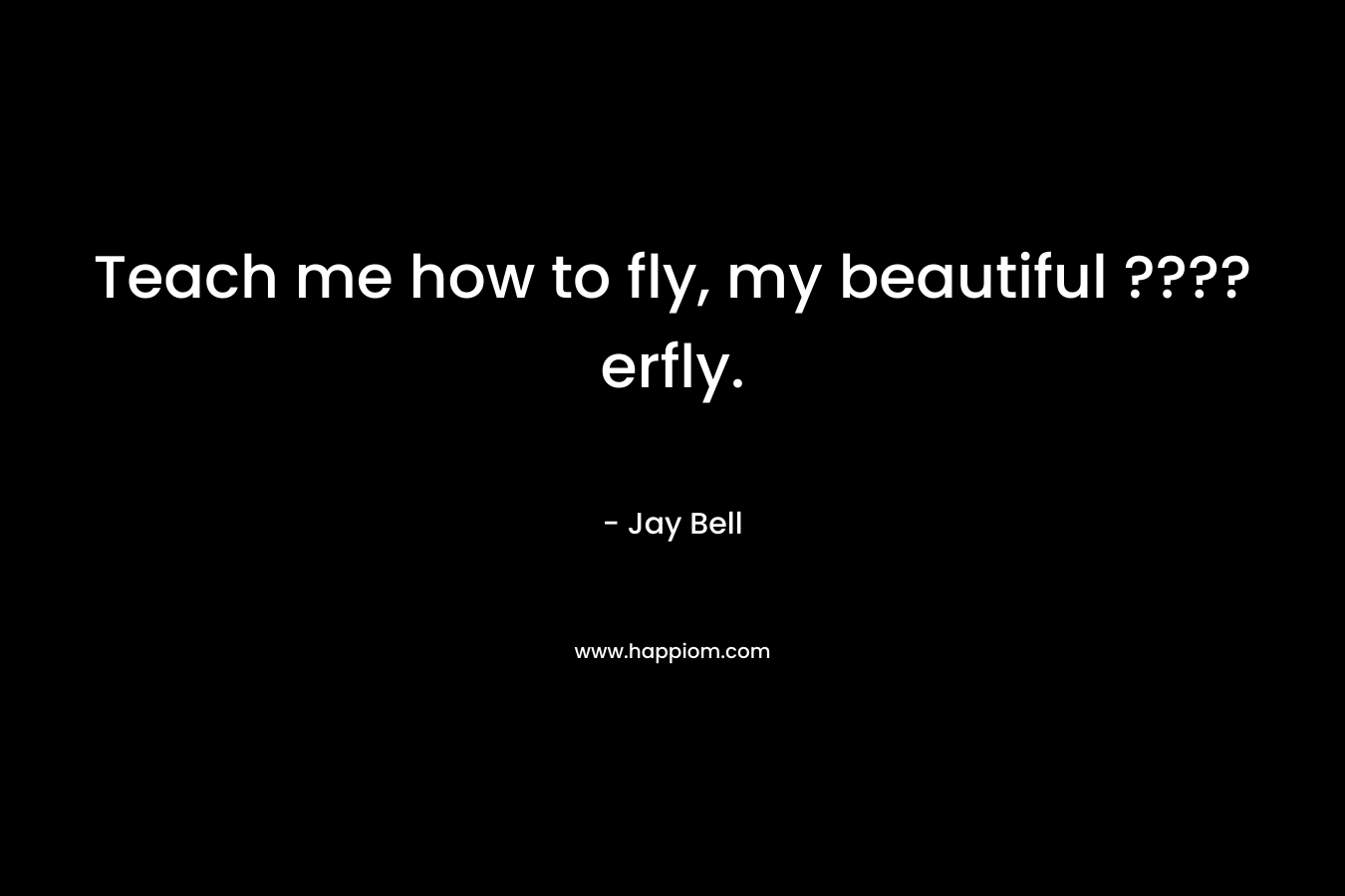 Teach me how to fly, my beautiful ????erfly. – Jay Bell