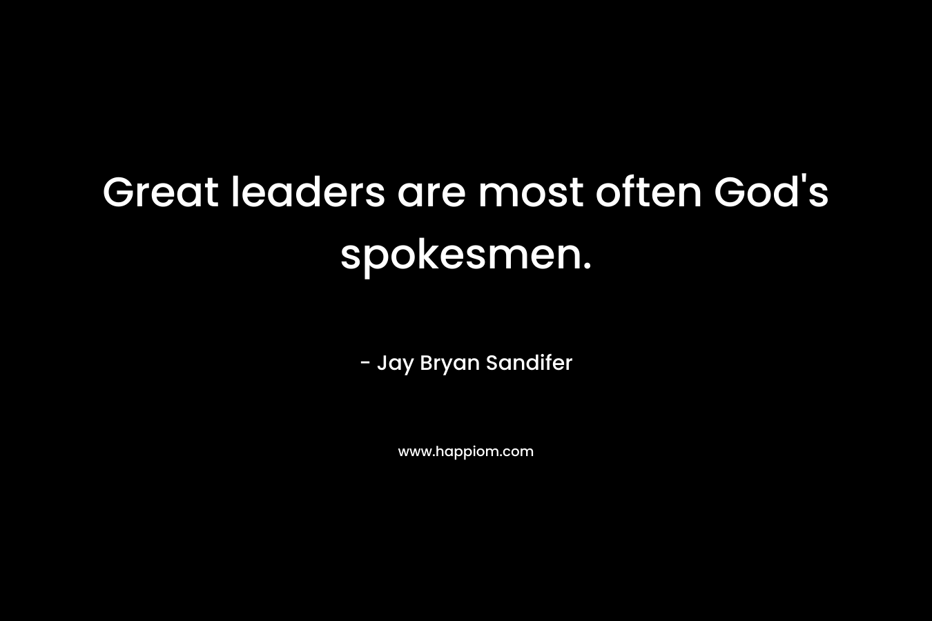 Great leaders are most often God’s spokesmen. – Jay Bryan Sandifer